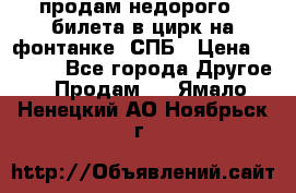 продам недорого 3 билета в цирк на фонтанке, СПБ › Цена ­ 2 000 - Все города Другое » Продам   . Ямало-Ненецкий АО,Ноябрьск г.